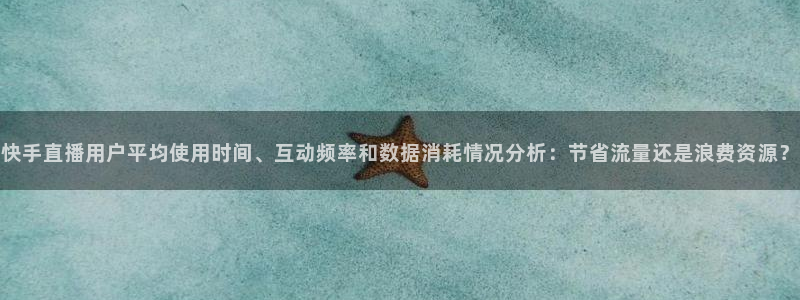 360直播体育：快手直播用户平均使用时间、互动频率和数据消耗情况分析：节省流量还是浪费资源？